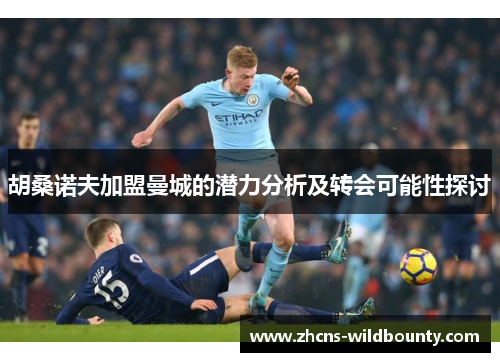 胡桑诺夫加盟曼城的潜力分析及转会可能性探讨