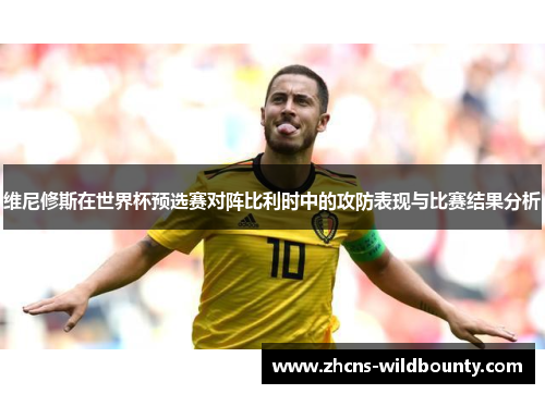 维尼修斯在世界杯预选赛对阵比利时中的攻防表现与比赛结果分析