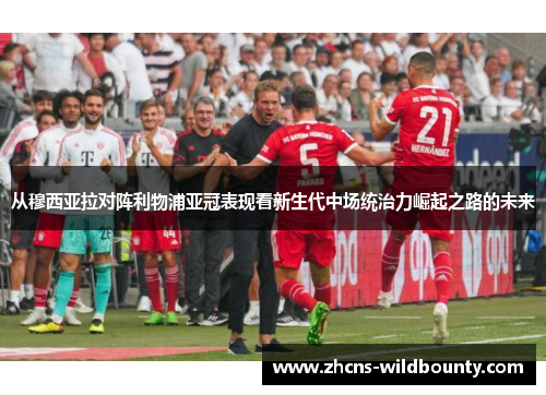 从穆西亚拉对阵利物浦亚冠表现看新生代中场统治力崛起之路的未来