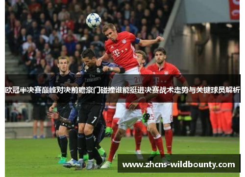 欧冠半决赛巅峰对决前瞻豪门碰撞谁能挺进决赛战术走势与关键球员解析