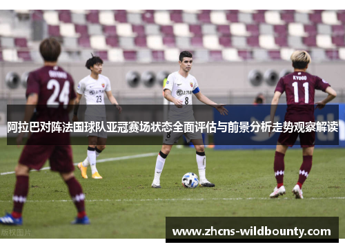 阿拉巴对阵法国球队亚冠赛场状态全面评估与前景分析走势观察解读