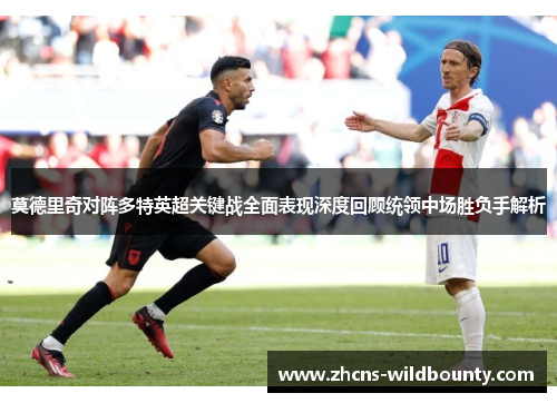 莫德里奇对阵多特英超关键战全面表现深度回顾统领中场胜负手解析