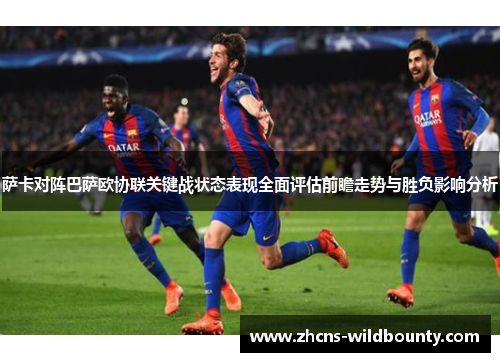 萨卡对阵巴萨欧协联关键战状态表现全面评估前瞻走势与胜负影响分析