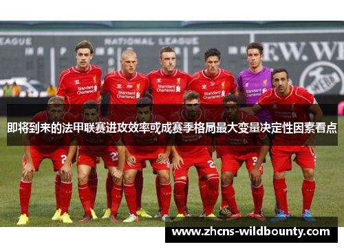即将到来的法甲联赛进攻效率或成赛季格局最大变量决定性因素看点