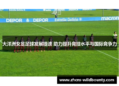 大洋洲女足足球发展提速 助力提升竞技水平与国际竞争力