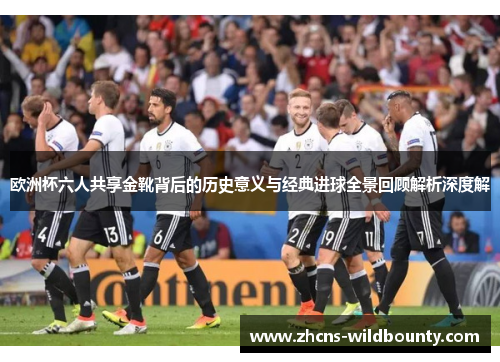 欧洲杯六人共享金靴背后的历史意义与经典进球全景回顾解析深度解