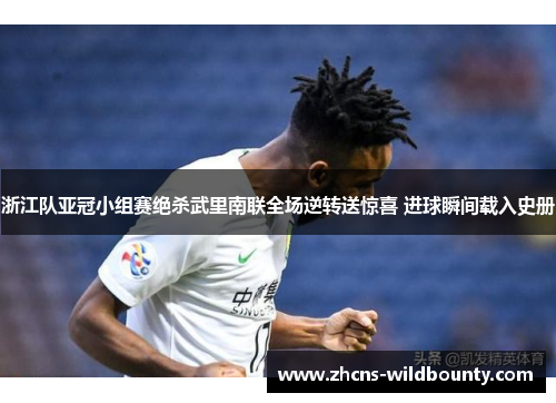 浙江队亚冠小组赛绝杀武里南联全场逆转送惊喜 进球瞬间载入史册