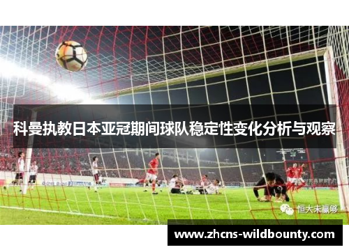 科曼执教日本亚冠期间球队稳定性变化分析与观察 科曼执教日本亚冠期间球队稳定性变化分析与观察