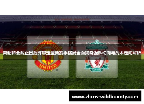 英超转会截止日后阵容定型新赛季格局全面揭晓强队动向与战术走向解析 英超转会截止日后阵容定型新赛季格局全面揭晓强队动向与战术走向解析