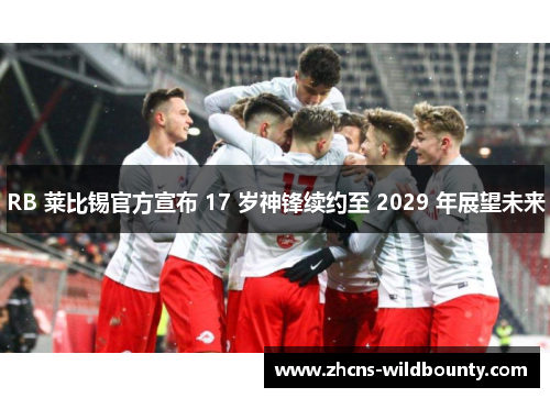 RB 莱比锡官方宣布 17 岁神锋续约至 2029 年展望未来