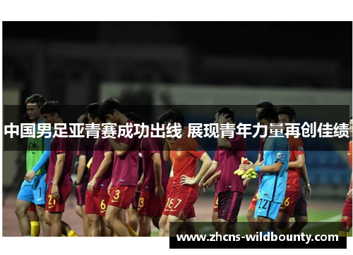 中国男足亚青赛成功出线 展现青年力量再创佳绩
