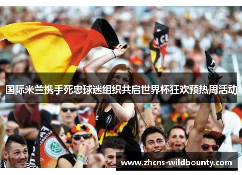 国际米兰携手死忠球迷组织共启世界杯狂欢预热周活动