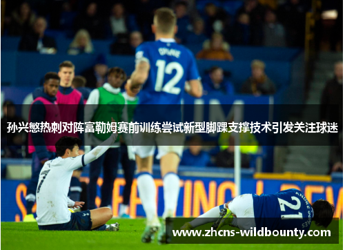 孙兴慜热刺对阵富勒姆赛前训练尝试新型脚踝支撑技术引发关注球迷