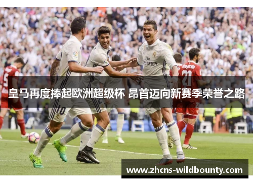 皇马再度捧起欧洲超级杯 昂首迈向新赛季荣誉之路