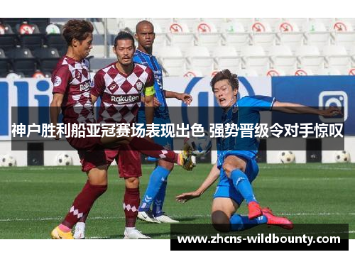 神户胜利船亚冠赛场表现出色 强势晋级令对手惊叹