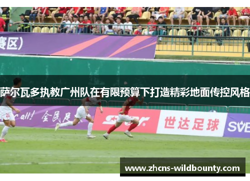 萨尔瓦多执教广州队在有限预算下打造精彩地面传控风格