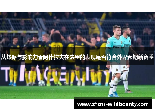 从数据与影响力看阿什拉夫在法甲的表现是否符合外界预期新赛季
