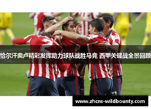 恰尔汗奥卢精彩发挥助力球队战胜马竞 西甲关键战全景回顾 恰尔汗奥卢精彩发挥助力球队战胜马竞 西甲关键战全景回顾