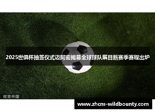 2025世俱杯抽签仪式迈阿密揭幕全球球队瞩目新赛季赛程出炉