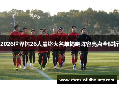 2026世界杯26人最终大名单揭晓阵容亮点全解析 2026世界杯26人最终大名单揭晓阵容亮点全解析