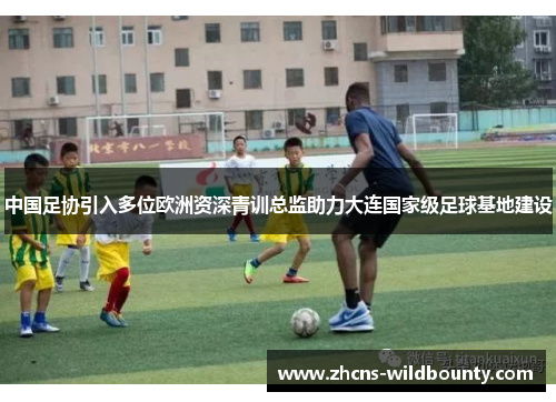 中国足协引入多位欧洲资深青训总监助力大连国家级足球基地建设 中国足协引入多位欧洲资深青训总监助力大连国家级足球基地建设