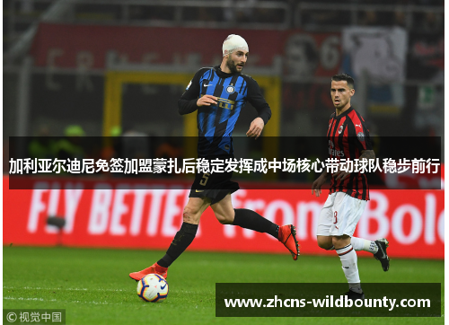 加利亚尔迪尼免签加盟蒙扎后稳定发挥成中场核心带动球队稳步前行 加利亚尔迪尼免签加盟蒙扎后稳定发挥成中场核心带动球队稳步前行