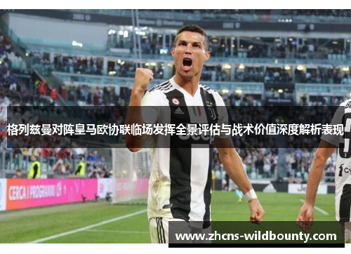 格列兹曼对阵皇马欧协联临场发挥全景评估与战术价值深度解析表现