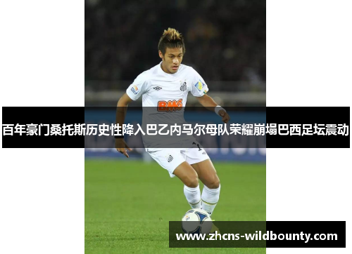 百年豪门桑托斯历史性降入巴乙内马尔母队荣耀崩塌巴西足坛震动