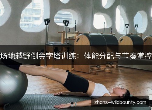 场地越野倒金字塔训练：体能分配与节奏掌控