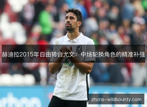 赫迪拉2015年自由转会尤文:中场轮换角色的精准补强 赫迪拉2015年自由转会尤文:中场轮换角色的精准补强